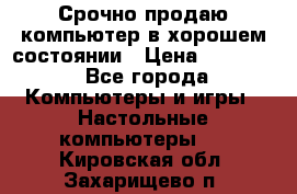 Срочно продаю компьютер в хорошем состоянии › Цена ­ 25 000 - Все города Компьютеры и игры » Настольные компьютеры   . Кировская обл.,Захарищево п.